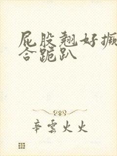 屁股翘好撅高迎合跪趴