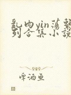 乱肉yin荡系列合集小说