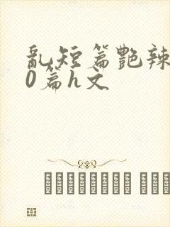 乱短篇艳辣500篇h文