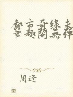 都市奇缘未删节笔趣阁无弹窗