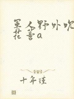 军人野外吮她的花蒂a