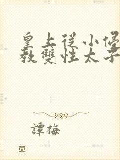 皇上从小侵犯调教双性太子小说