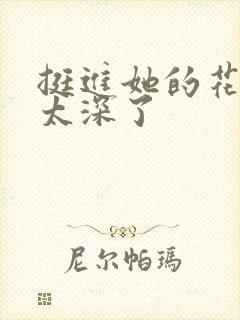 挺进她的花苞啊太深了