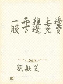 一面亲上边一面膜下边免费阅读