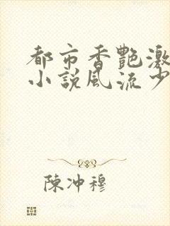 都市香艳激情肉小说风流少年小说