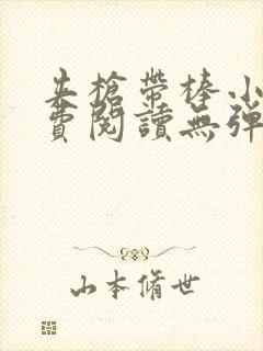 夹枪带棒小说免费阅读无弹窗笔趣