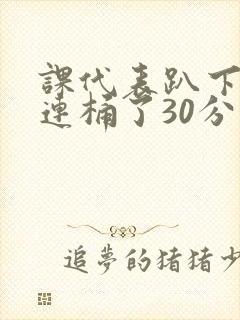 课代表趴下让我连桶了30分钟