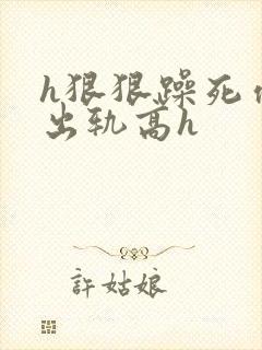 h狠狠躁死你h出轨高h