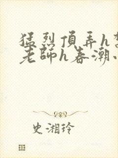 猛烈顶弄h禁欲老师h春潮小说