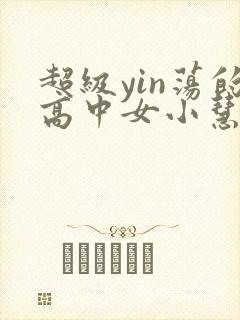 超级yin荡的高中女小慧