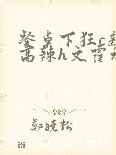 餐桌下狂c亲女高辣h文霍水