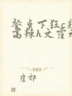 餐桌下狂c亲女高辣h文霍水