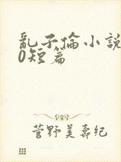 乱子伦小说500短篇