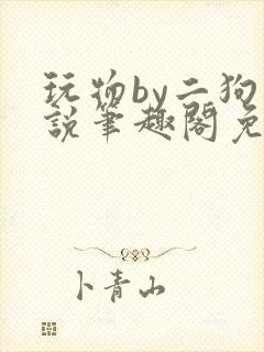 玩物by二狗小说笔趣阁免费阅读