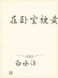 在卧室被黄总干