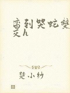 脔到哭蛇双根宫交h