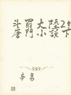 斗罗大陆2绝世唐门小说下载