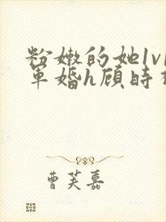 粉嫩的她1v1军婚h顾时视频