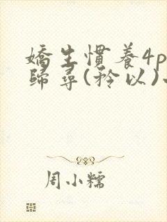 娇生惯养4ph归寻(矜以)小说免费阅读