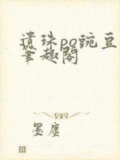 遗珠po豌豆荚笔趣阁