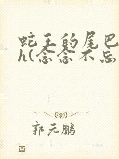 蛇王的尾巴高ah(念念不忘)小说