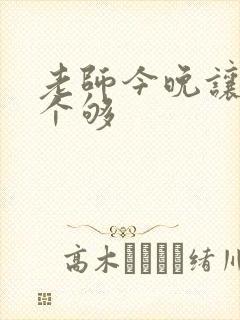 老师今晚让你爽个够