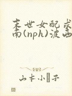 末世女配求生指南(nph)波西米亚