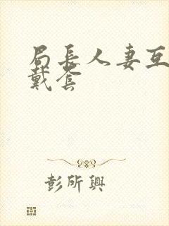 局长人妻互换不戴套