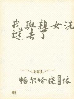 我与亲女洗澡时进去了