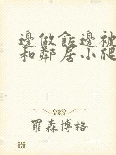 边做饭边被躁我和邻居小爬爬