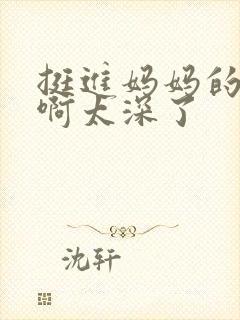 挺进妈妈的花苞啊太深了