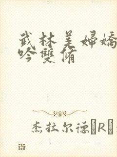 武林美妇娇呻浪吟双修