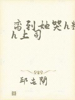 脔到她哭h粗话h上司