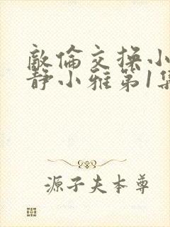 敌伦交换小敏小静小雅第1集