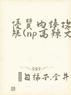 优质肉棒攻略系统(np高辣文)