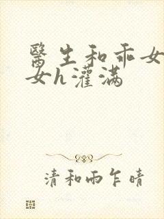 医生和乖女h攵女h灌满