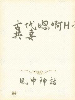 古代嗯啊H爹爹共妻
