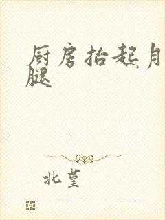厨房抬起月月的腿