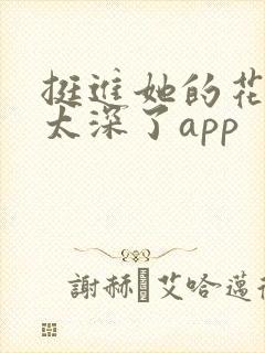 挺进她的花苞啊太深了app