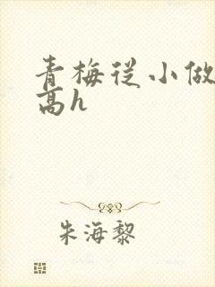 青梅从小做到大高h