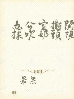 办公室撕开奶罩揉吮奶头视频