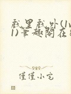 戏里戏外(1v1)笔趣阁在线阅读一叶孤舟