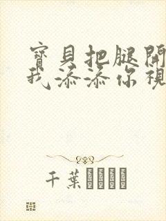 宝贝把腿开大让我添添你视频