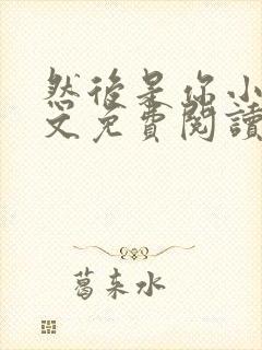 然后是你小说全文免费阅读