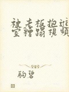 被老板抱进办公室糟蹋视频