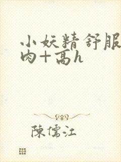 小妖精舒服吗+肉+高h