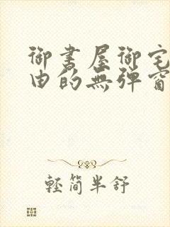 御书屋御宅屋自由的无弹窗小说阅读