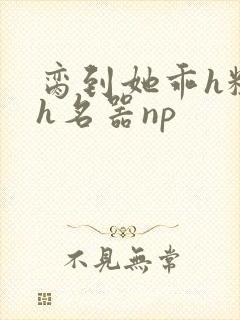 脔到她乖h粗话h名器np