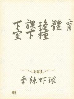 下课后体育器材室下种