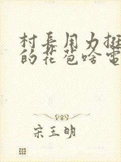 村长用力挺进她的花苞啥电视